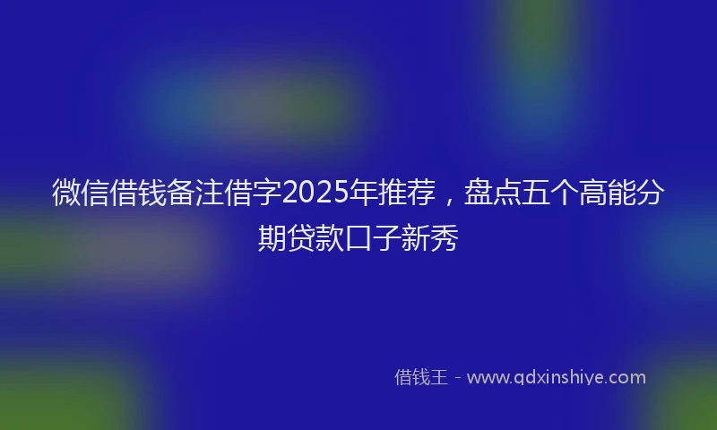 微信借钱备注借字2025年推荐，盘点五个高能分期贷款口子新秀