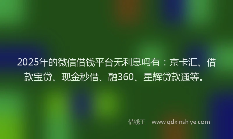 2025年的微信借钱平台无利息吗有：京卡汇、借款宝贷、现金秒借、融360、星辉贷款通等。