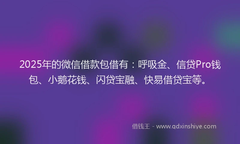 2025年的微信借款包借有：呼吸金、信贷Pro钱包、小鹅花钱、闪贷宝融、快易借贷宝等。