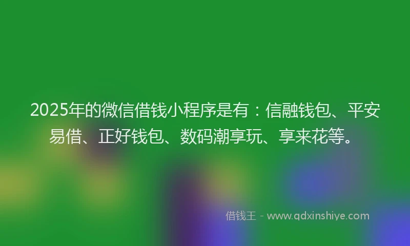 2025年的微信借钱小程序是有：信融钱包、平安易借、正好钱包、数码潮享玩、享来花等。