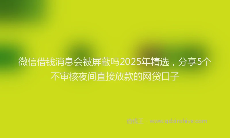 微信借钱消息会被屏蔽吗2025年精选，分享5个不审核夜间直接放款的网贷口子