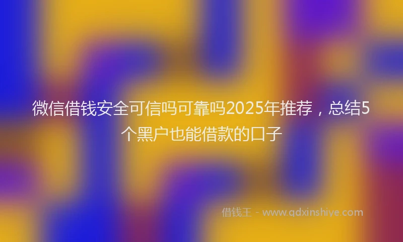 微信借钱安全可信吗可靠吗2025年推荐，总结5个黑户也能借款的口子