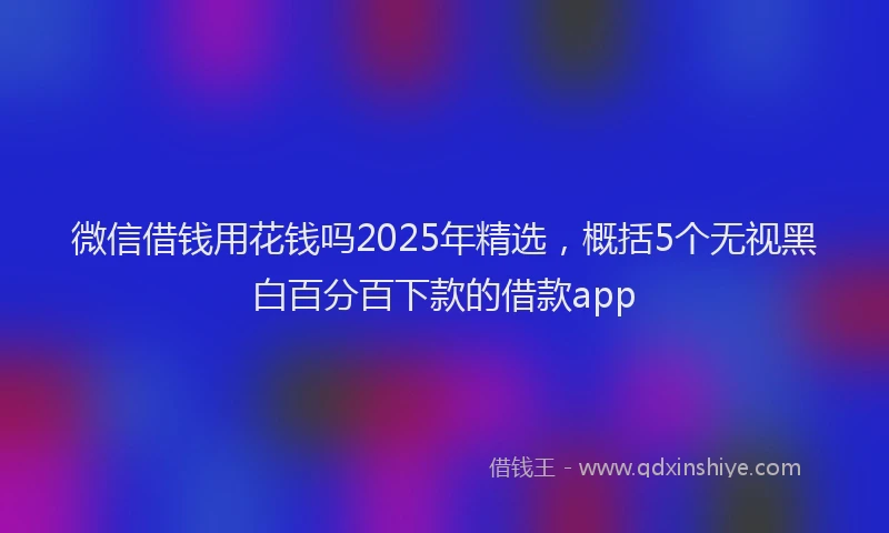 微信借钱用花钱吗2025年精选，概括5个无视黑白百分百下款的借款app