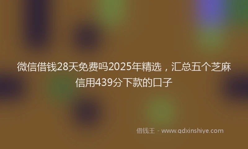 微信借钱28天免费吗2025年精选，汇总五个芝麻信用439分下款的口子