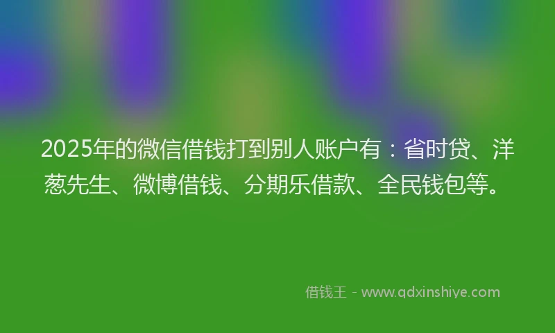 2025年的微信借钱打到别人账户有：省时贷、洋葱先生、微博借钱、分期乐借款、全民钱包等。