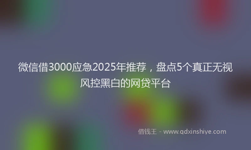 微信借3000应急2025年推荐，盘点5个真正无视风控黑白的网贷平台