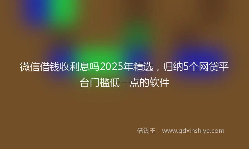 微信借钱收利息吗2025年精选，归纳5个网贷平台门槛低一点的软件