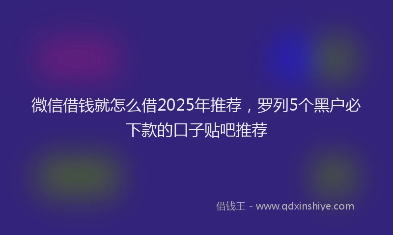 微信借钱就怎么借2025年推荐，罗列5个黑户必下款的口子贴吧推荐