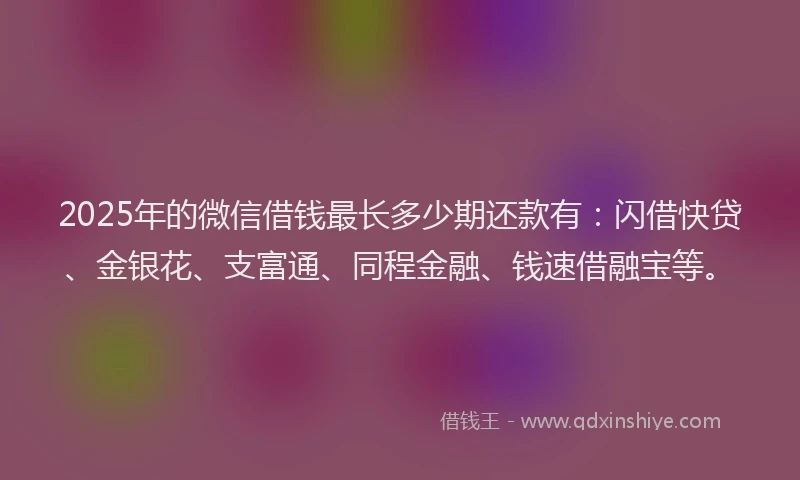 2025年的微信借钱最长多少期还款有：闪借快贷、金银花、支富通、同程金融、钱速借融宝等。