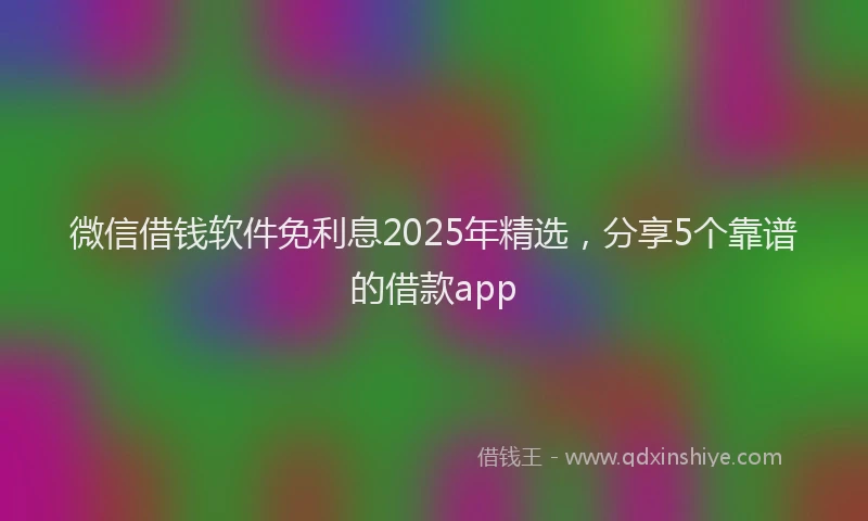 微信借钱软件免利息2025年精选，分享5个靠谱的借款app