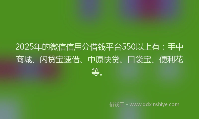 2025年的微信信用分借钱平台550以上有：手中商城、闪贷宝速借、中原快贷、口袋宝、便利花等。