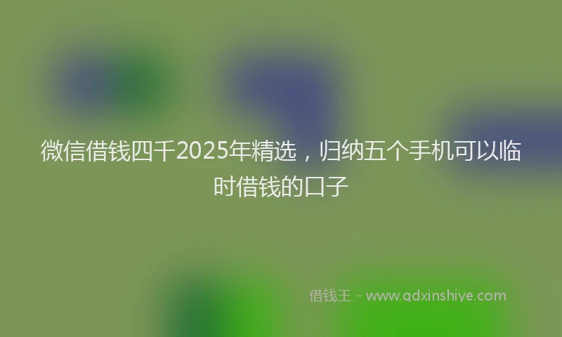 微信借钱四千2025年精选，归纳五个手机可以临时借钱的口子