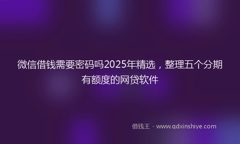 微信借钱需要密码吗2025年精选，整理五个分期有额度的网贷软件