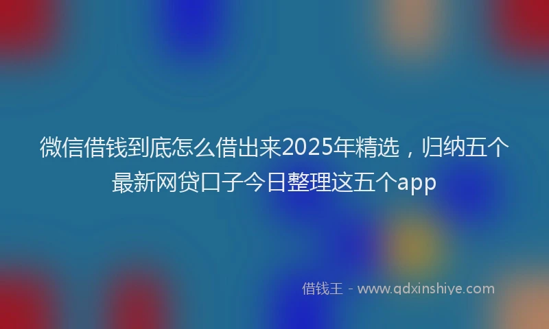 微信借钱到底怎么借出来2025年精选，归纳五个最新网贷口子今日整理这五个app