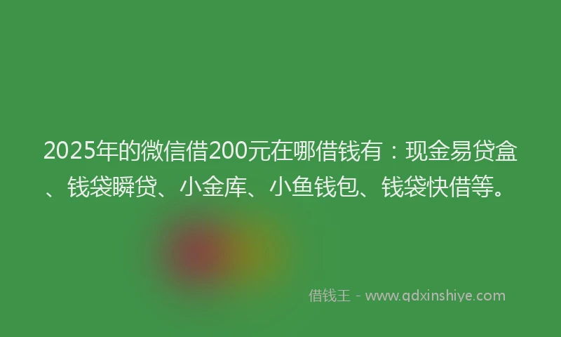 2025年的微信借200元在哪借钱有：现金易贷盒、钱袋瞬贷、小金库、小鱼钱包、钱袋快借等。