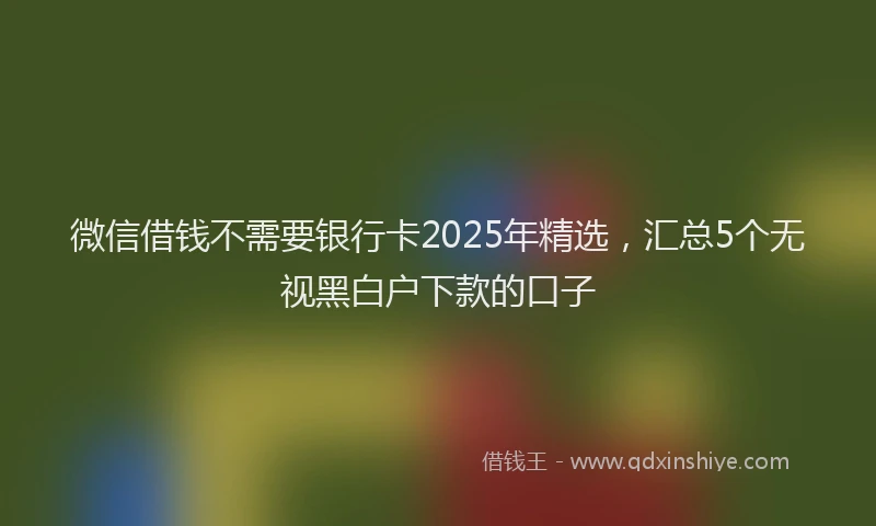 微信借钱不需要银行卡2025年精选，汇总5个无视黑白户下款的口子