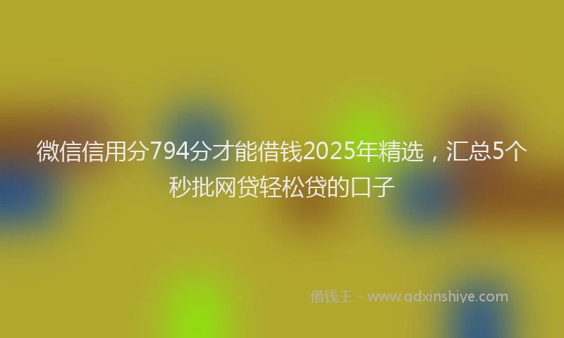 微信信用分794分才能借钱2025年精选，汇总5个秒批网贷轻松贷的口子