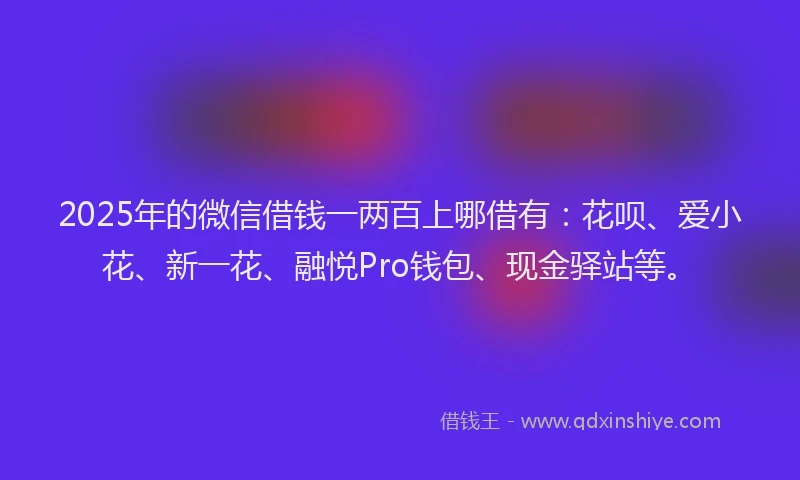 2025年的微信借钱一两百上哪借有：花呗、爱小花、新一花、融悦Pro钱包、现金驿站等。