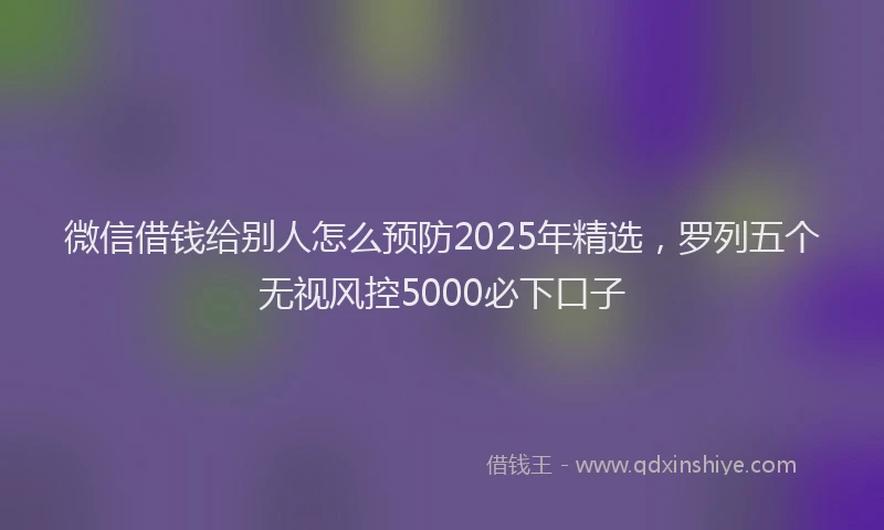 微信借钱给别人怎么预防2025年精选，罗列五个无视风控5000必下口子