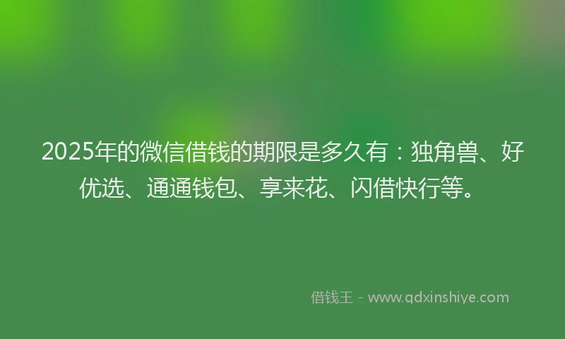 2025年的微信借钱的期限是多久有：独角兽、好优选、通通钱包、享来花、闪借快行等。