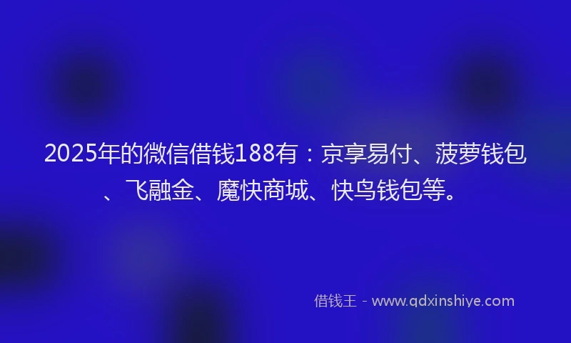 2025年的微信借钱188有：京享易付、菠萝钱包、飞融金、魔快商城、快鸟钱包等。