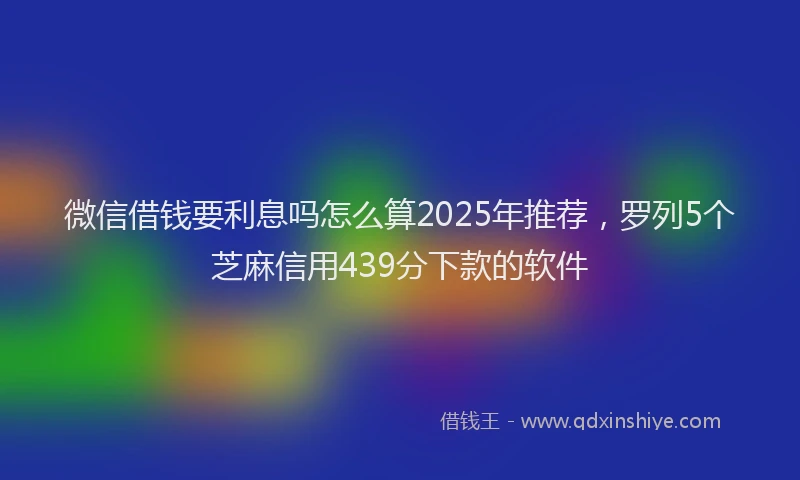 微信借钱要利息吗怎么算2025年推荐，罗列5个芝麻信用439分下款的软件