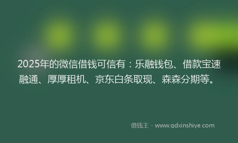 2025年的微信借钱可信有：乐融钱包、借款宝速融通、厚厚租机、京东白条取现、森森分期等。