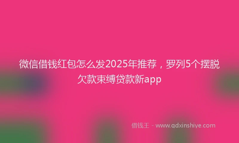 微信借钱红包怎么发2025年推荐，罗列5个摆脱欠款束缚贷款新app