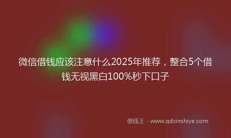 微信借钱应该注意什么2025年推荐，整合5个借钱无视黑白100%秒下口子