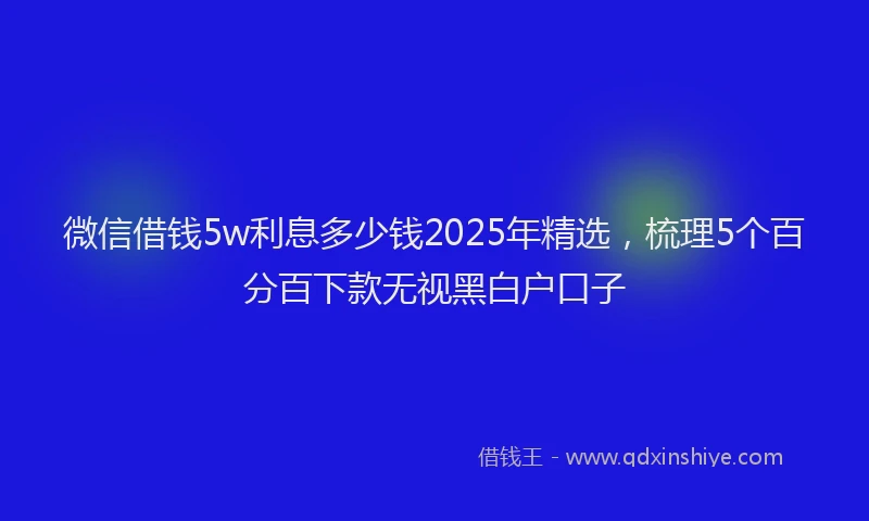 微信借钱5w利息多少钱2025年精选，梳理5个百分百下款无视黑白户口子