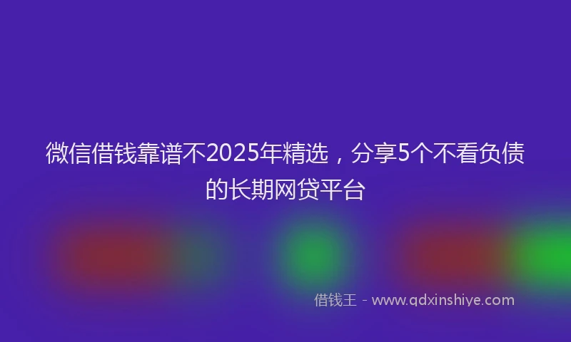 微信借钱靠谱不2025年精选，分享5个不看负债的长期网贷平台