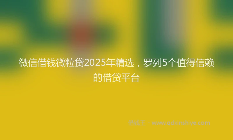 微信借钱微粒贷2025年精选，罗列5个值得信赖的借贷平台