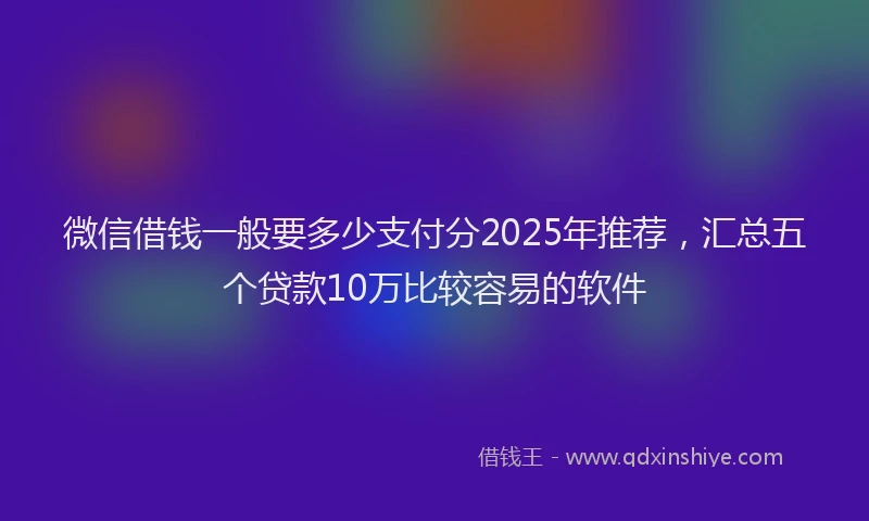 微信借钱一般要多少支付分2025年推荐，汇总五个贷款10万比较容易的软件