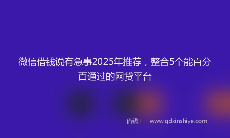 微信借钱说有急事2025年推荐，整合5个能百分百通过的网贷平台