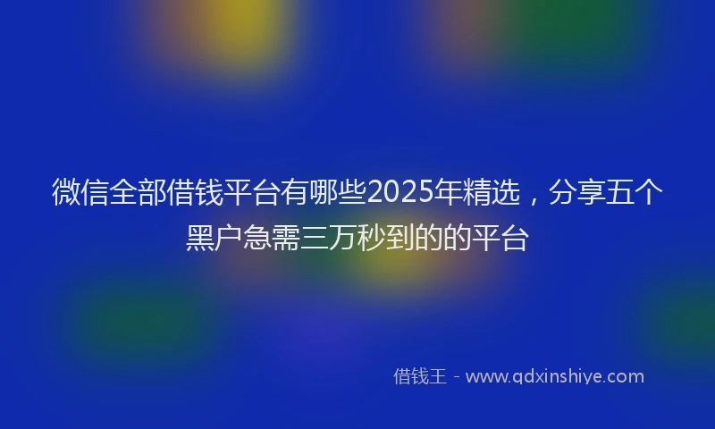 微信全部借钱平台有哪些2025年精选，分享五个黑户急需三万秒到的的平台