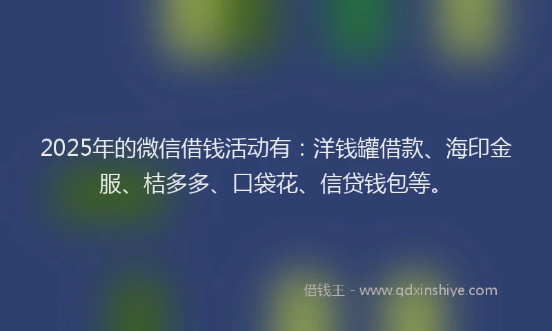 2025年的微信借钱活动有：洋钱罐借款、海印金服、桔多多、口袋花、信贷钱包等。