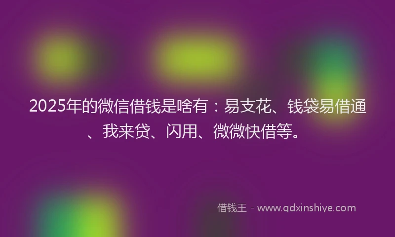 2025年的微信借钱是啥有：易支花、钱袋易借通、我来贷、闪用、微微快借等。