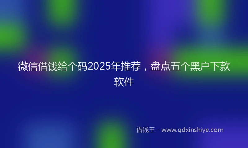 微信借钱给个码2025年推荐，盘点五个黑户下款软件