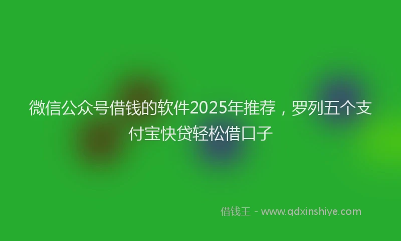 微信公众号借钱的软件2025年推荐，罗列五个支付宝快贷轻松借口子