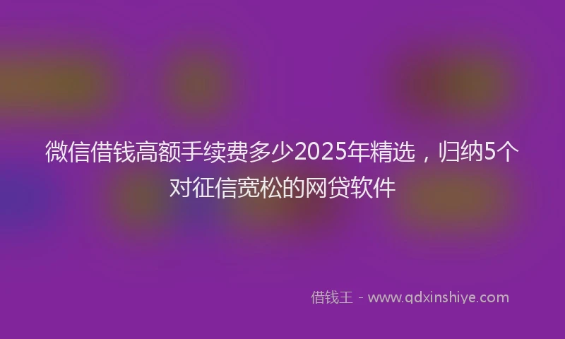 微信借钱高额手续费多少2025年精选，归纳5个对征信宽松的网贷软件