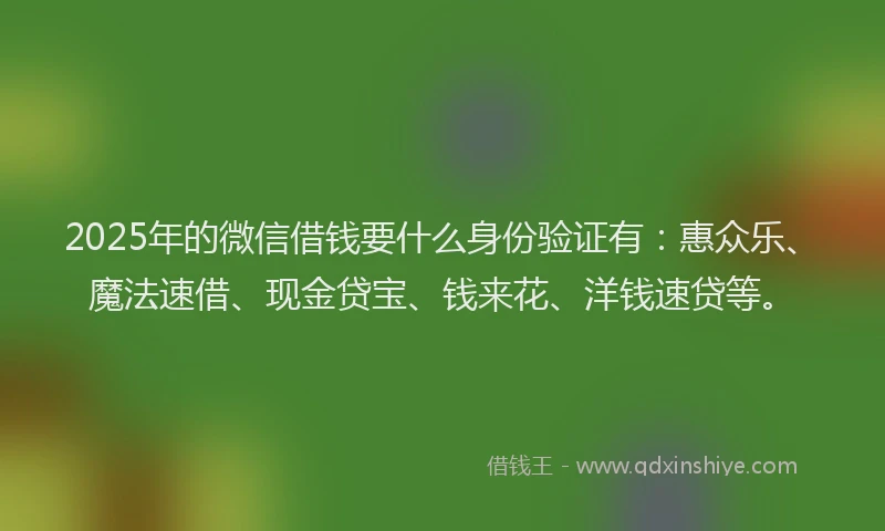 2025年的微信借钱要什么身份验证有：惠众乐、魔法速借、现金贷宝、钱来花、洋钱速贷等。