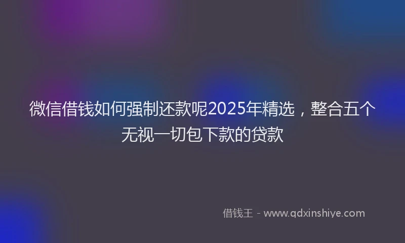 微信借钱如何强制还款呢2025年精选，整合五个无视一切包下款的贷款