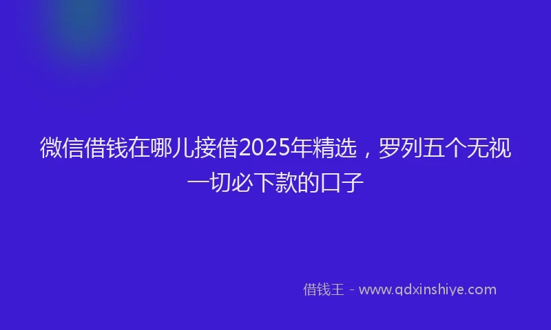 微信借钱在哪儿接借2025年精选，罗列五个无视一切必下款的口子