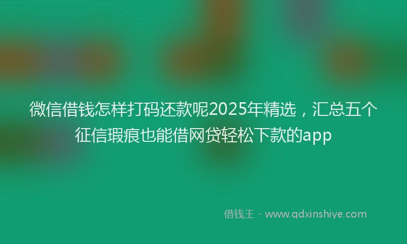 微信借钱怎样打码还款呢2025年精选，汇总五个征信瑕疵也能借网贷轻松下款的app