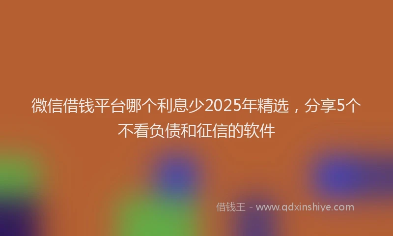 微信借钱平台哪个利息少2025年精选，分享5个不看负债和征信的软件