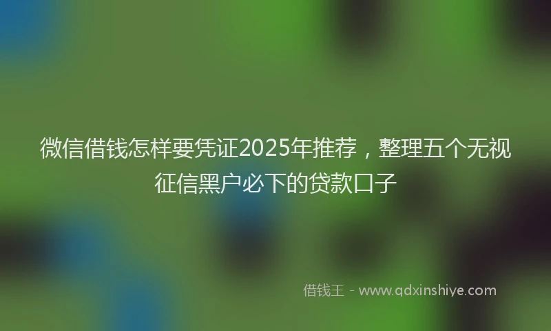 微信借钱怎样要凭证2025年推荐，整理五个无视征信黑户必下的贷款口子