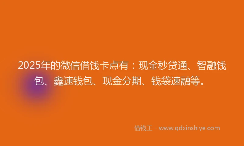 2025年的微信借钱卡点有：现金秒贷通、智融钱包、鑫速钱包、现金分期、钱袋速融等。