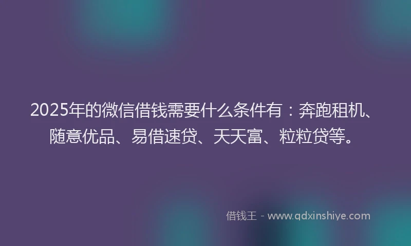 2025年的微信借钱需要什么条件有：奔跑租机、随意优品、易借速贷、天天富、粒粒贷等。