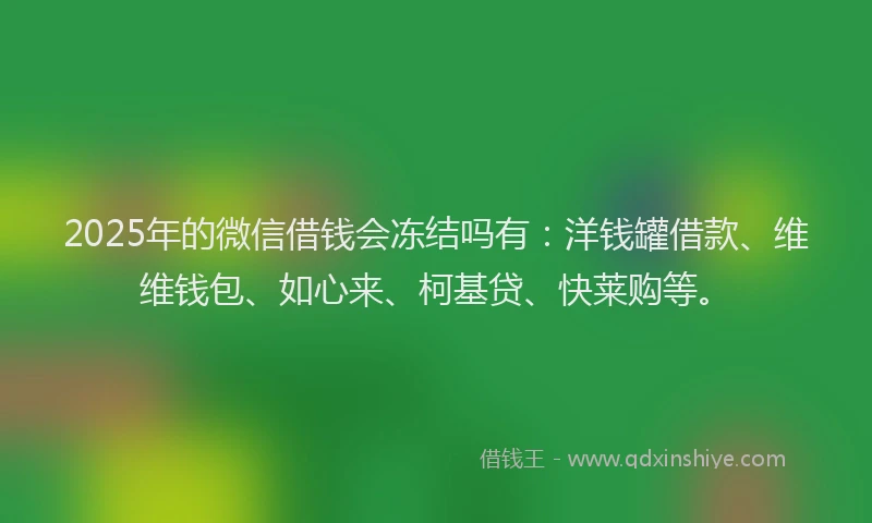 2025年的微信借钱会冻结吗有：洋钱罐借款、维维钱包、如心来、柯基贷、快莱购等。