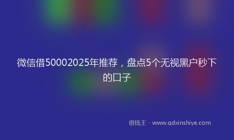 微信借50002025年推荐，盘点5个无视黑户秒下的口子